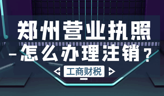 郑州营业执照怎么办理注销？
