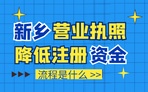 新乡营业执照降低注册资金流程是什么？