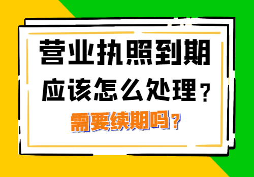 营业执照到期应该怎么处理？需要续期吗？