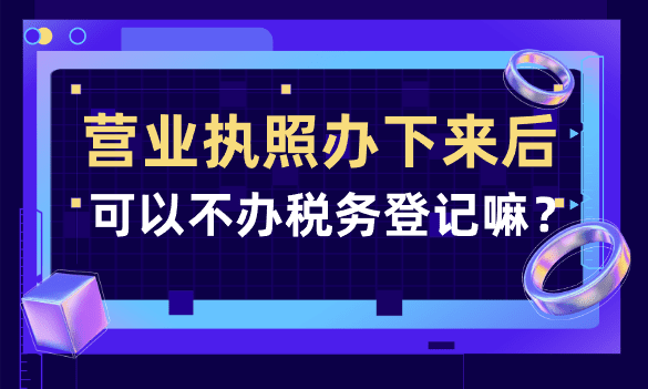 安阳营业执照办下来可以不办税务登记吗? 公司注册 第1张 安阳营业执照办下来可以不办税务登记吗? 公司注册 第1张