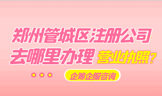 郑州管城区注册公司去哪里办理营业执照? 公司注册 第2张 郑州管城区注册公司去哪里办理营业执照? 公司注册 第2张