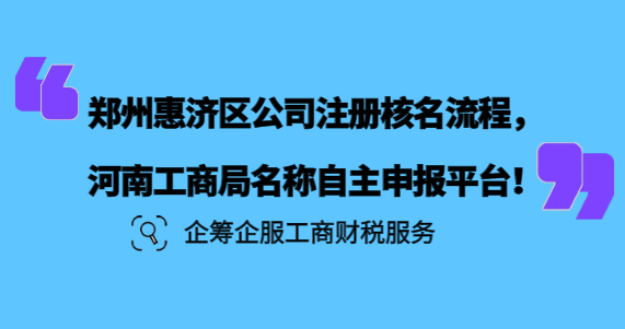 郑州惠济区公司注册核名网站，河南工商局名称自主申报平台！ 税务筹划 第3张