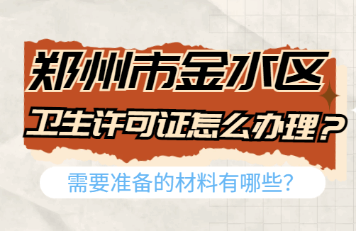 郑州市金水区卫生许可证怎么办理？需要准备的材料有哪些？