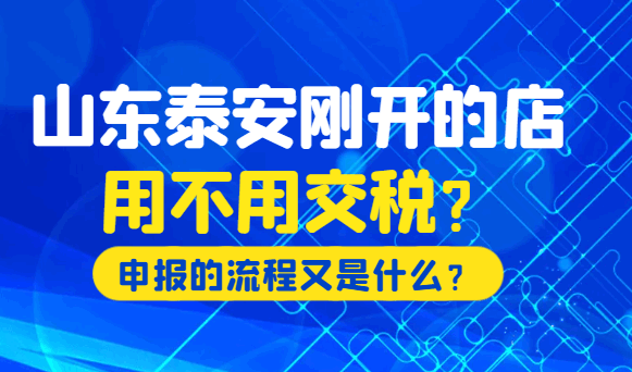 山东泰安刚开的店用不用交税?申报的流程又是什么? 公司注册 第1张 山东泰安刚开的店用不用交税?申报的流程又是什么? 公司注册 第1张