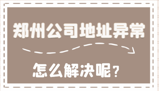 郑州公司地址异常了怎么解决呢？