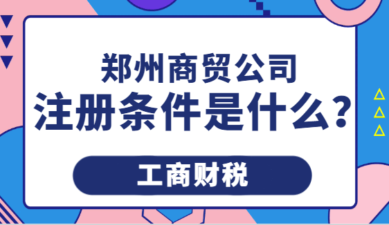 郑州商贸公司注册条件是什么? 公司注册 第1张 郑州商贸公司注册条件是什么? 公司注册 第1张